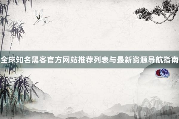 全球知名黑客官方网站推荐列表与最新资源导航指南