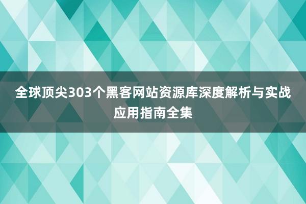 全球顶尖303个黑客网站资源库深度解析与实战应用指南全集