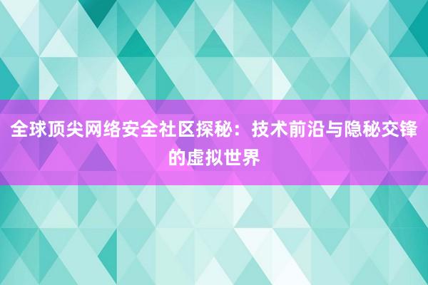 全球顶尖网络安全社区探秘：技术前沿与隐秘交锋的虚拟世界
