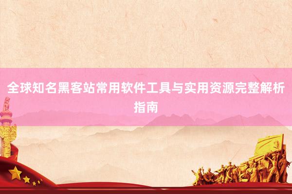 全球知名黑客站常用软件工具与实用资源完整解析指南