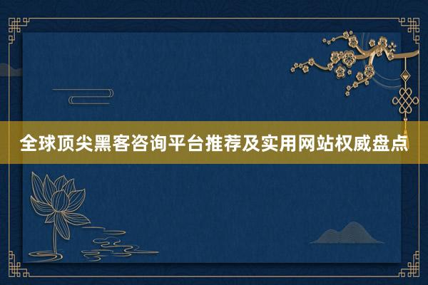 全球顶尖黑客咨询平台推荐及实用网站权威盘点