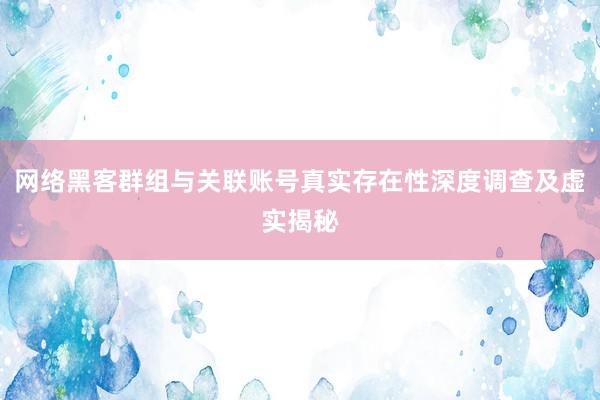 网络黑客群组与关联账号真实存在性深度调查及虚实揭秘