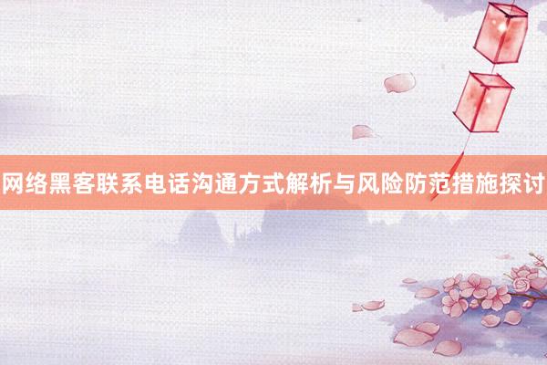 网络黑客联系电话沟通方式解析与风险防范措施探讨