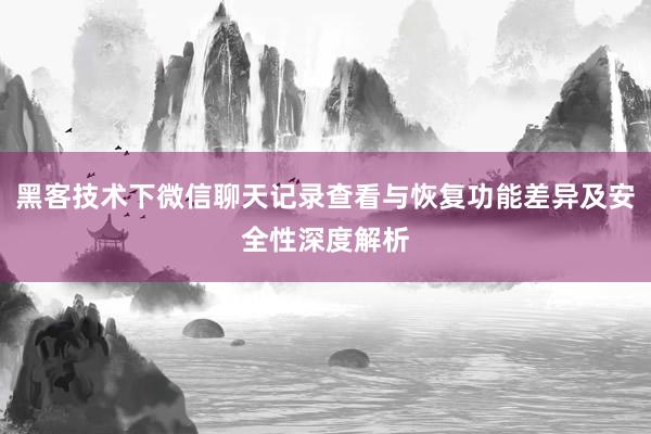 黑客技术下微信聊天记录查看与恢复功能差异及安全性深度解析