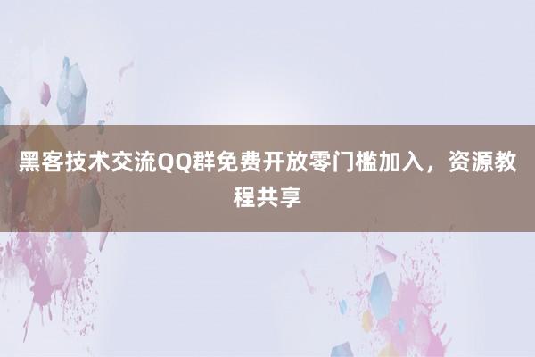 黑客技术交流QQ群免费开放零门槛加入，资源教程共享