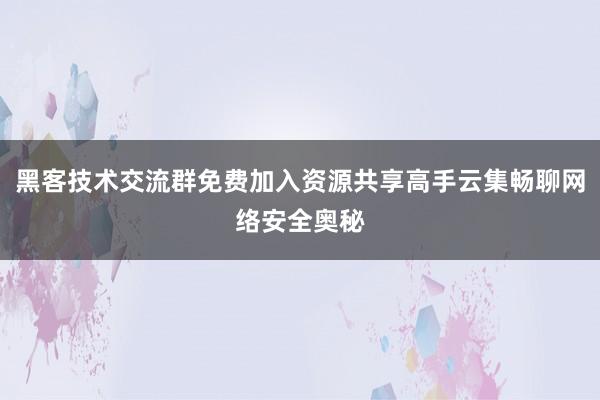 黑客技术交流群免费加入资源共享高手云集畅聊网络安全奥秘