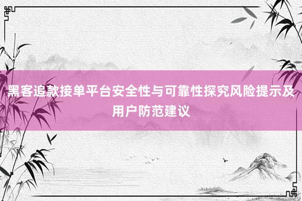 黑客追款接单平台安全性与可靠性探究风险提示及用户防范建议