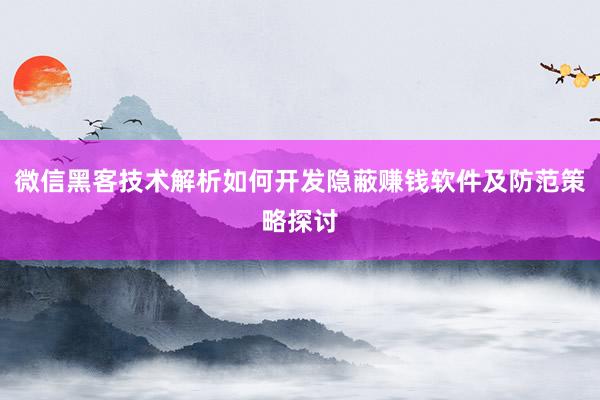 微信黑客技术解析如何开发隐蔽赚钱软件及防范策略探讨