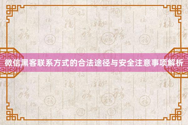微信黑客联系方式的合法途径与安全注意事项解析