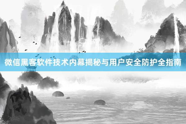 微信黑客软件技术内幕揭秘与用户安全防护全指南