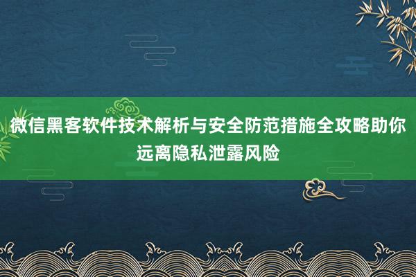 微信黑客软件技术解析与安全防范措施全攻略助你远离隐私泄露风险