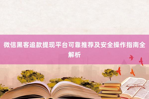 微信黑客追款提现平台可靠推荐及安全操作指南全解析
