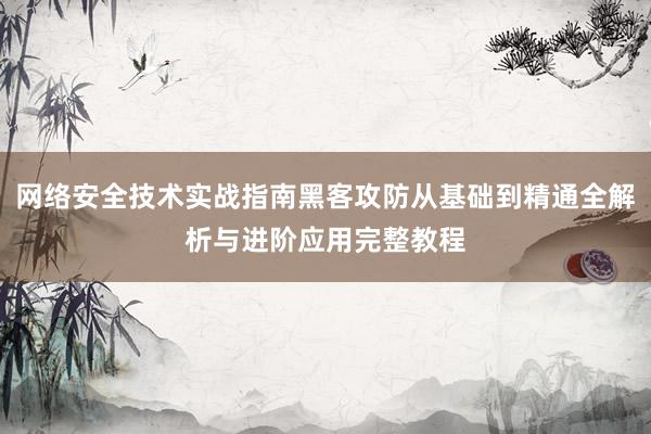 网络安全技术实战指南黑客攻防从基础到精通全解析与进阶应用完整教程