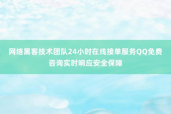 网络黑客技术团队24小时在线接单服务QQ免费咨询实时响应安全保障