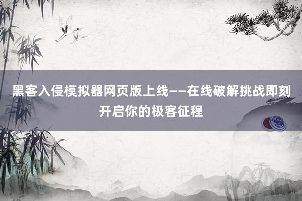 黑客入侵模拟器网页版上线——在线破解挑战即刻开启你的极客征程