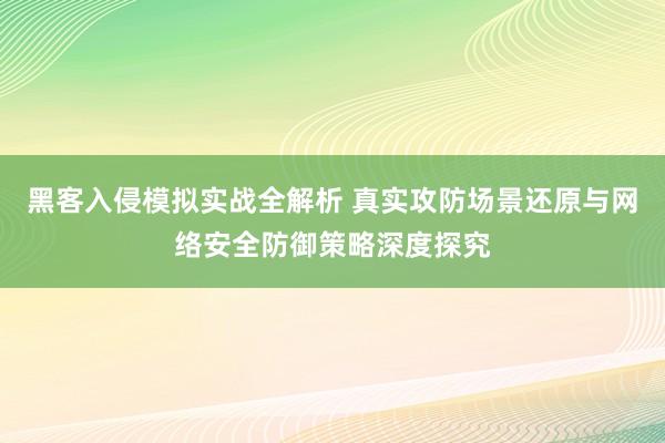 黑客入侵模拟实战全解析 真实攻防场景还原与网络安全防御策略深度探究