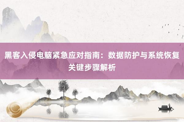 黑客入侵电脑紧急应对指南：数据防护与系统恢复关键步骤解析