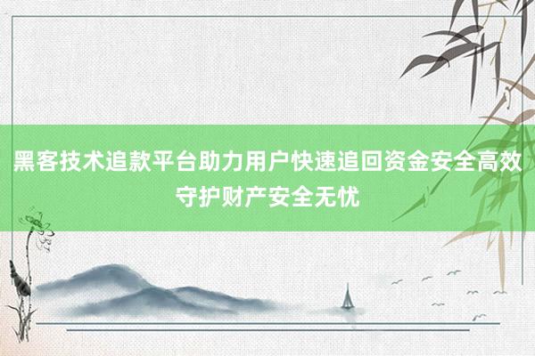 黑客技术追款平台助力用户快速追回资金安全高效守护财产安全无忧