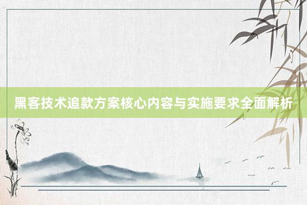 黑客技术追款方案核心内容与实施要求全面解析