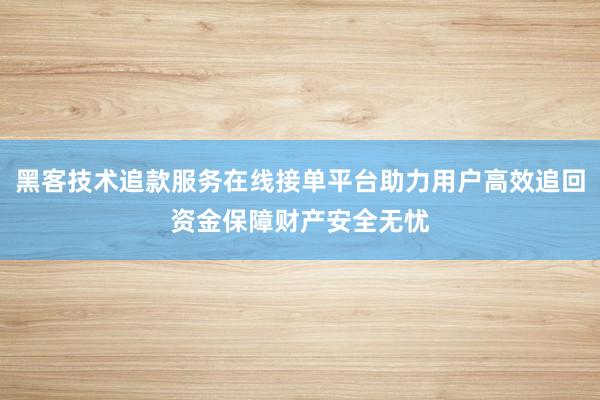 黑客技术追款服务在线接单平台助力用户高效追回资金保障财产安全无忧