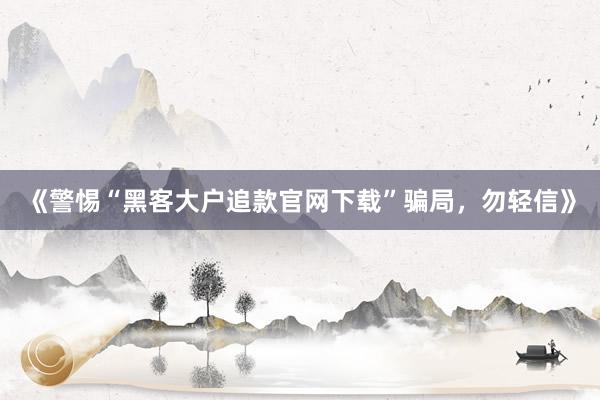 《警惕“黑客大户追款官网下载”骗局，勿轻信》