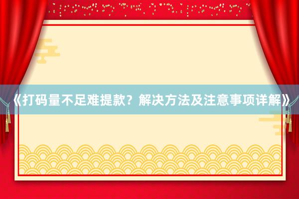 《打码量不足难提款？解决方法及注意事项详解》