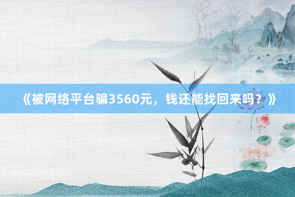 《被网络平台骗3560元，钱还能找回来吗？》
